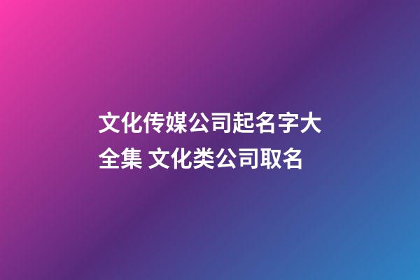 文化传媒公司起名字大全集 文化类公司取名-第1张-公司起名-玄机派